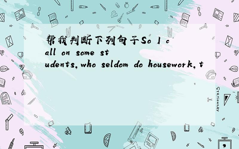 帮我判断下列句子So I call on some students,who seldom do housework,t