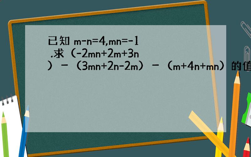 已知 m-n=4,mn=-1 .求（-2mn+2m+3n）－（3mn+2n-2m）－（m+4n+mn）的值