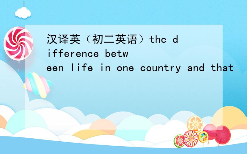 汉译英（初二英语）the difference between life in one country and that