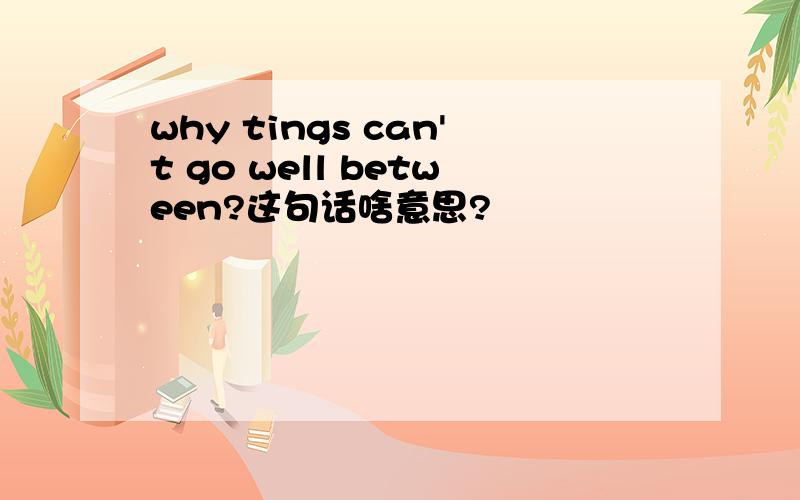 why tings can't go well between?这句话啥意思?