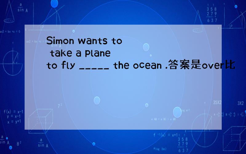 Simon wants to take a plane to fly _____ the ocean .答案是over比