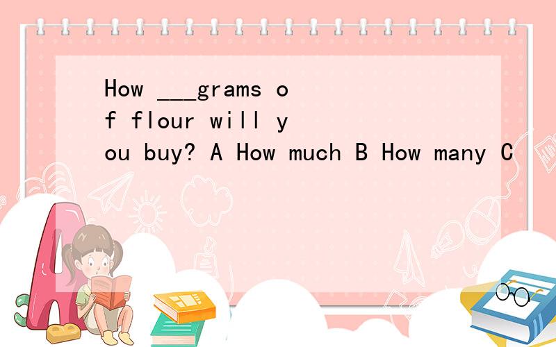 How ___grams of flour will you buy? A How much B How many C