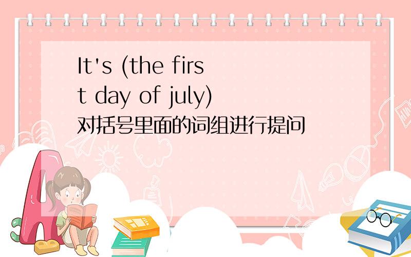 It's (the first day of july)对括号里面的词组进行提问