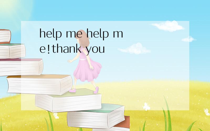 help me help me!thank you