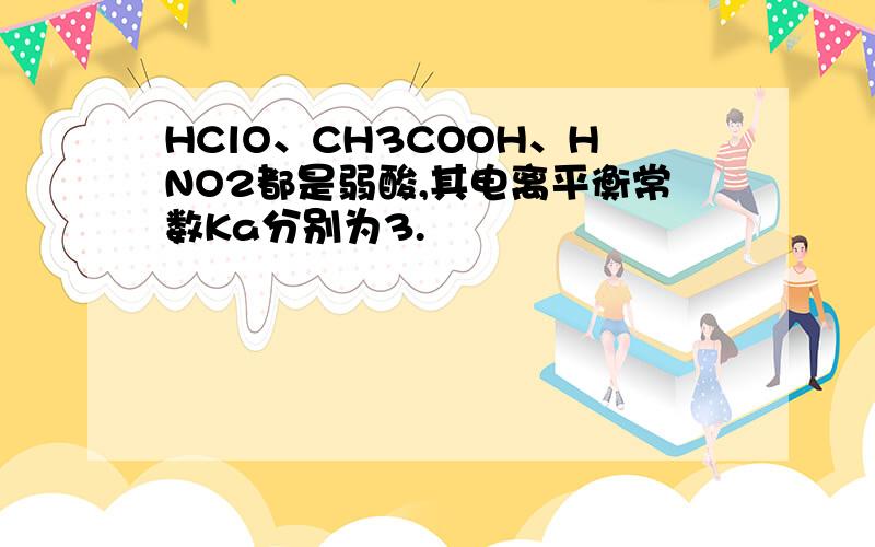 HClO、CH3COOH、HNO2都是弱酸,其电离平衡常数Ka分别为3.
