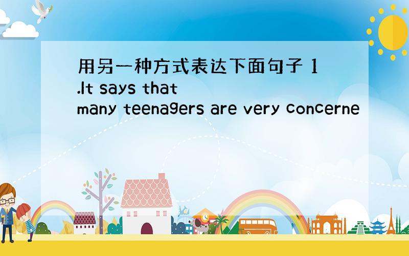 用另一种方式表达下面句子 1.It says that many teenagers are very concerne