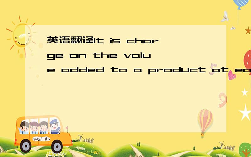 英语翻译It is charge on the value added to a product at each sta
