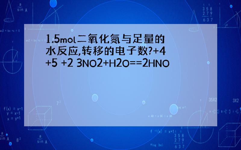 1.5mol二氧化氮与足量的水反应,转移的电子数?+4 +5 +2 3NO2+H2O==2HNO