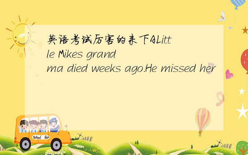 英语考试厉害的来下ALittle Mikes grandma died weeks ago.He missed her