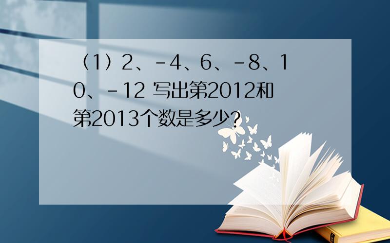 （1）2、-4、6、-8、10、-12 写出第2012和第2013个数是多少?