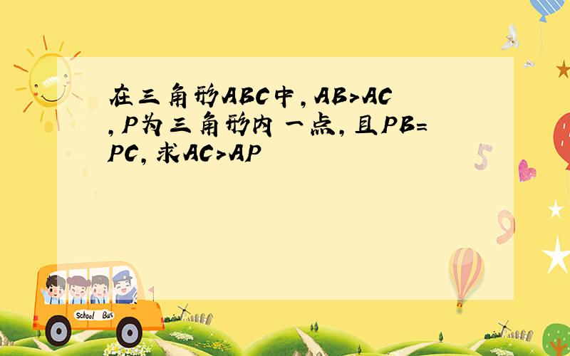 在三角形ABC中,AB>AC,P为三角形内一点,且PB=PC,求AC>AP