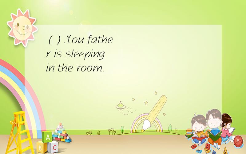 ( ) .You father is sleeping in the room.