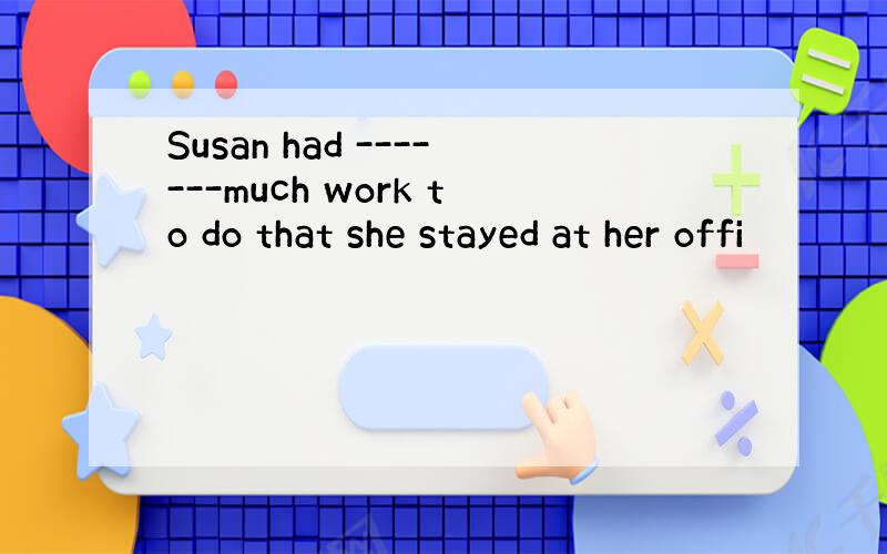 Susan had -------much work to do that she stayed at her offi