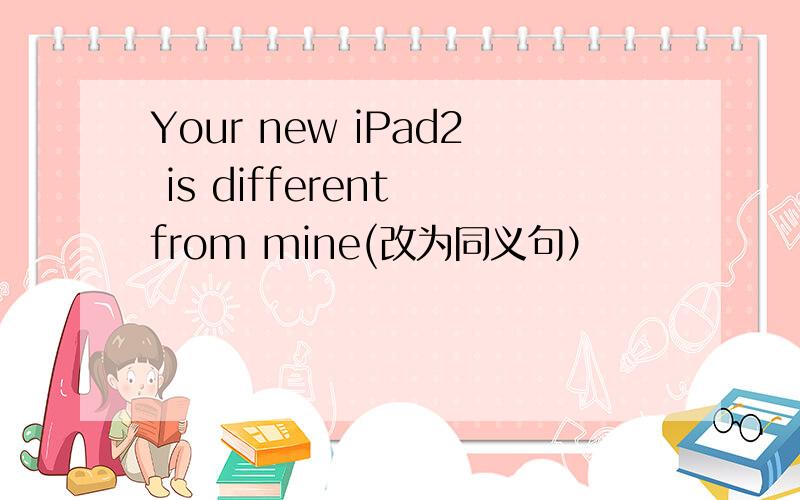 Your new iPad2 is different from mine(改为同义句）
