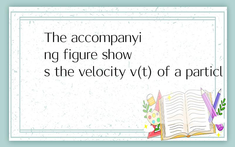 The accompanying figure shows the velocity v(t) of a particl