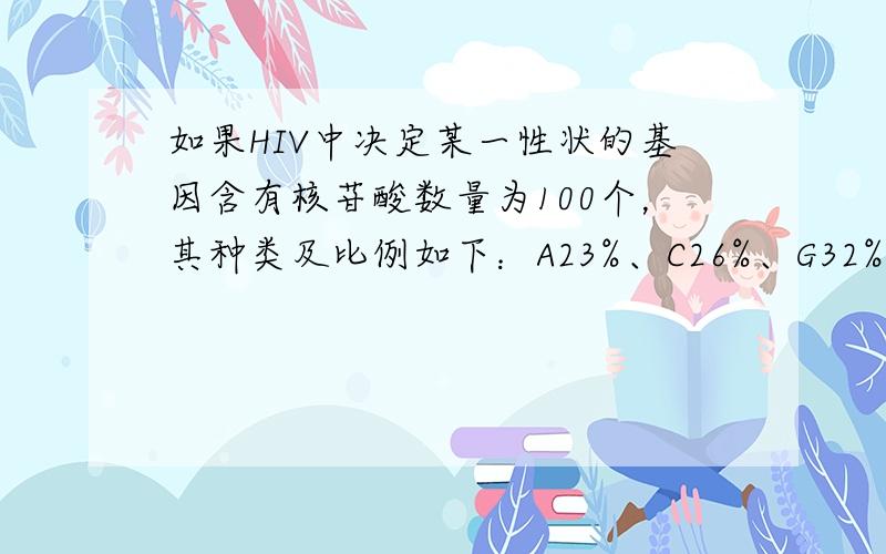 如果HIV中决定某一性状的基因含有核苷酸数量为100个，其种类及比例如下：A23%、C26%、G32%、U19%.若该基