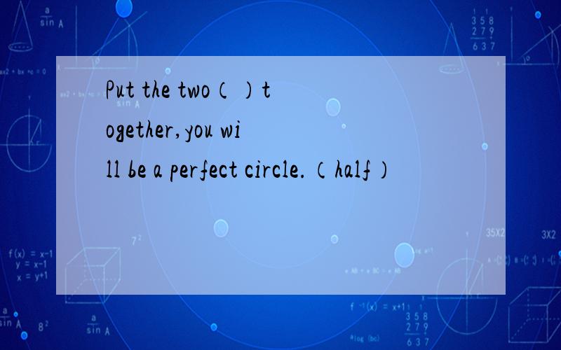 Put the two（）together,you will be a perfect circle.（half）