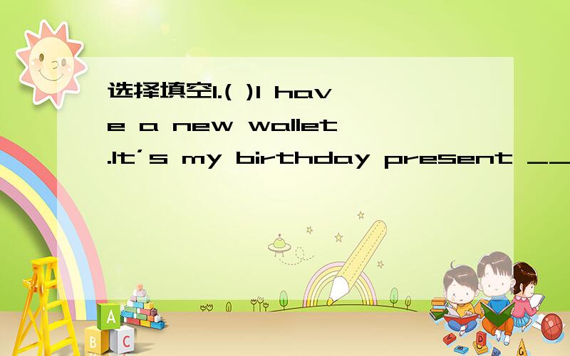 选择填空1.( )I have a new wallet.It’s my birthday present _____