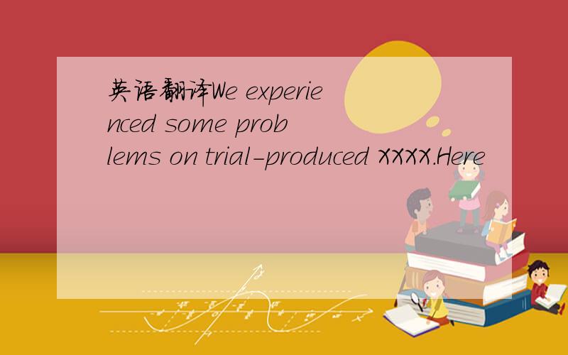 英语翻译We experienced some problems on trial-produced XXXX.Here