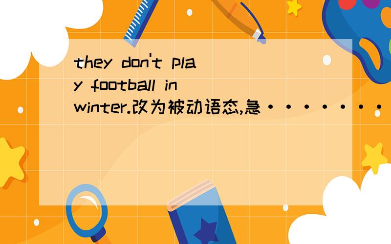 they don't play football in winter.改为被动语态,急·······