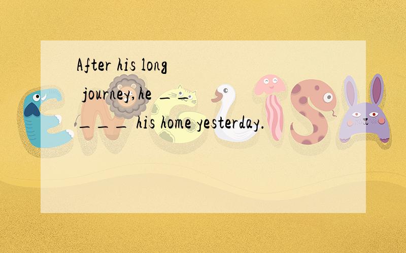 After his long journey,he _____ his home yesterday.