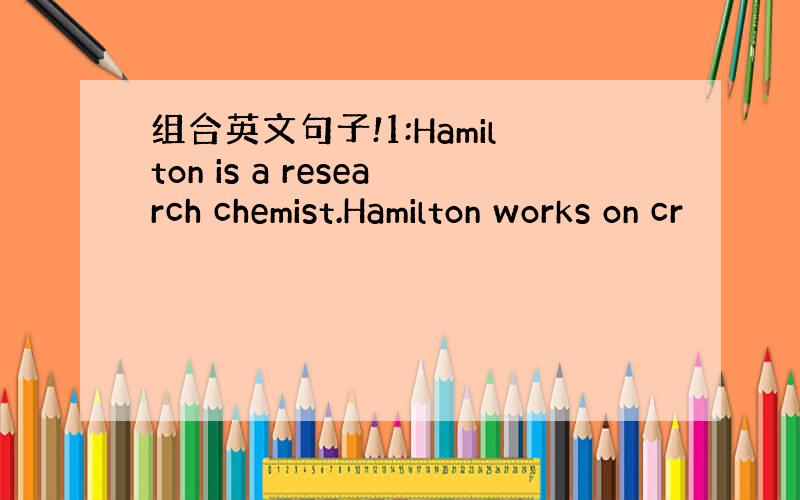 组合英文句子!1:Hamilton is a research chemist.Hamilton works on cr