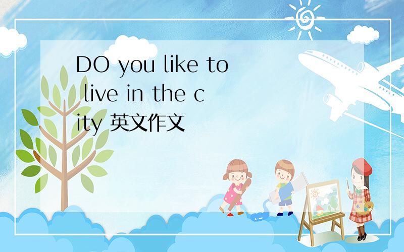 DO you like to live in the city 英文作文