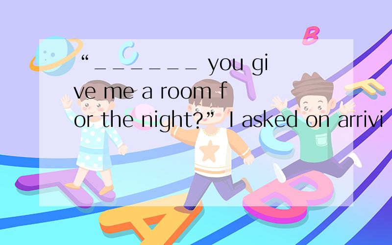 “______ you give me a room for the night?” I asked on arrivi