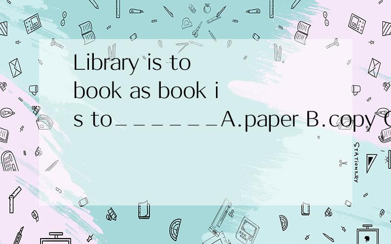 Library is to book as book is to______A.paper B.copy C.page