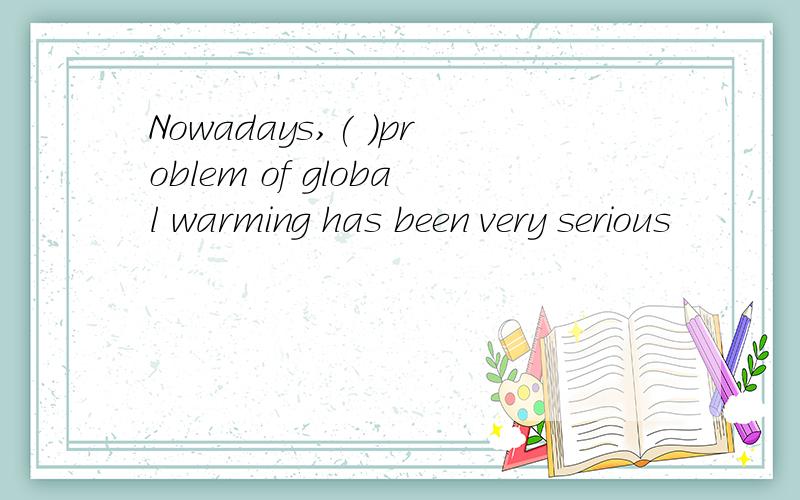 Nowadays,( )problem of global warming has been very serious