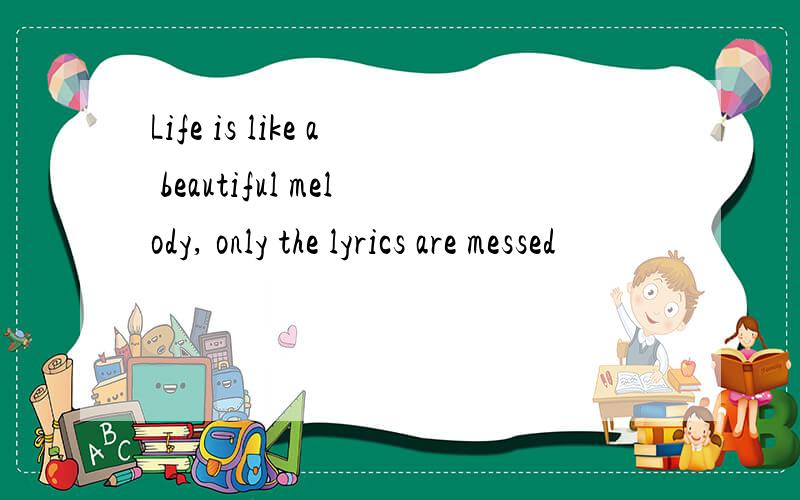 Life is like a beautiful melody, only the lyrics are messed