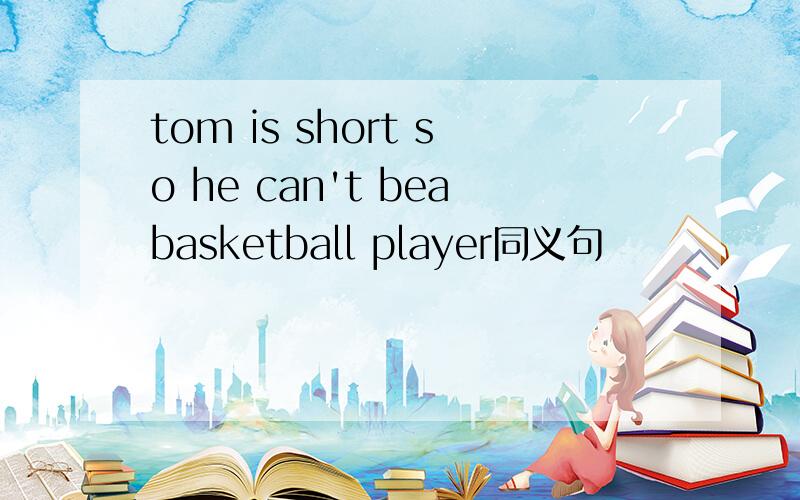 tom is short so he can't beabasketball player同义句
