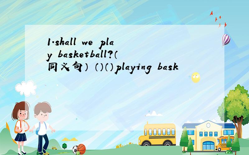 1.shall we play basketball?（同义句） （）（）playing bask