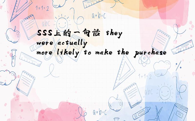 SSS上的一句话 they were actually more likely to make the purchase