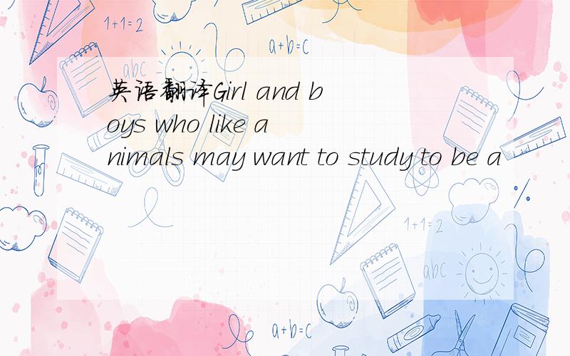 英语翻译Girl and boys who like animals may want to study to be a