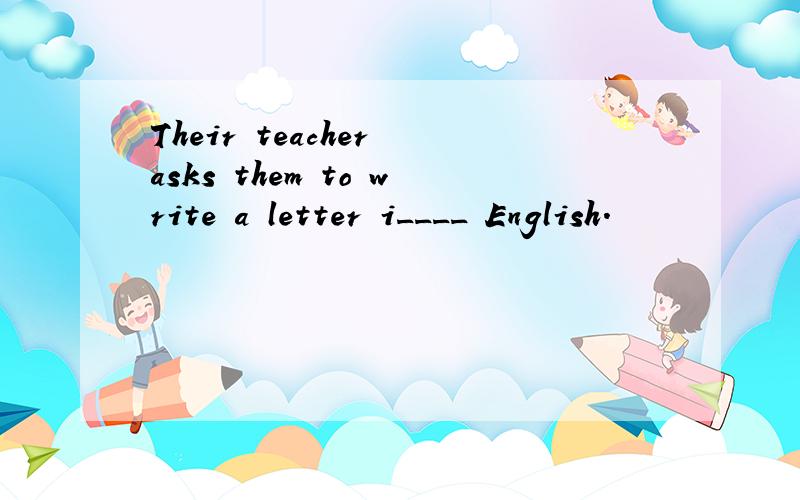 Their teacher asks them to write a letter i____ English.