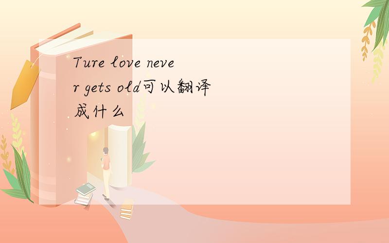 Ture love never gets old可以翻译成什么