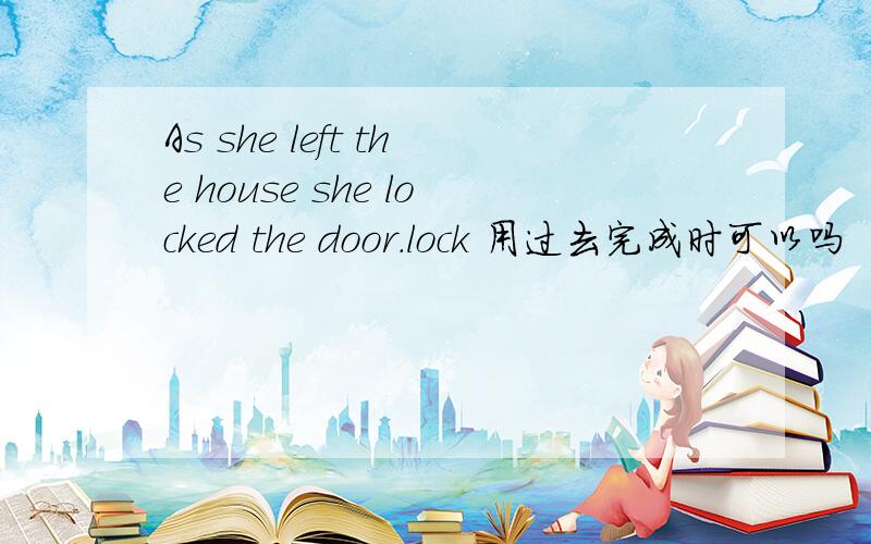As she left the house she locked the door.lock 用过去完成时可以吗