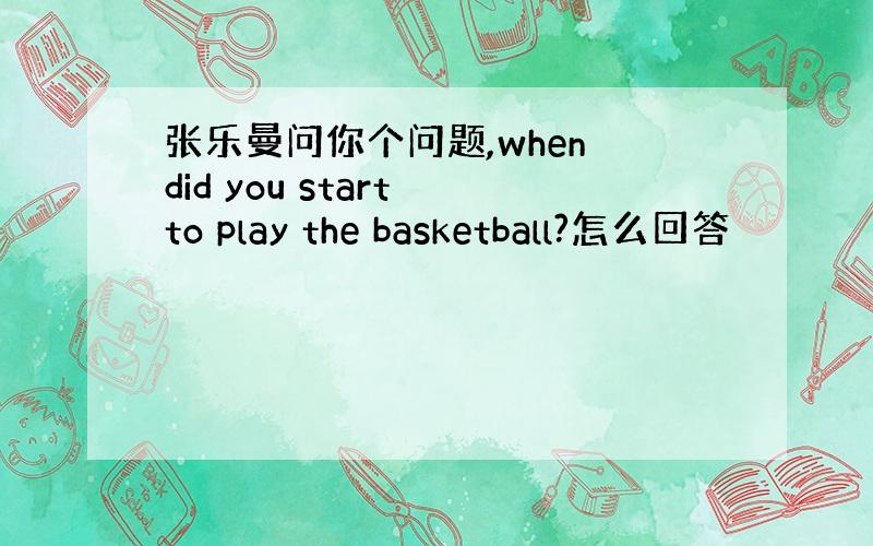 张乐曼问你个问题,when did you start to play the basketball?怎么回答