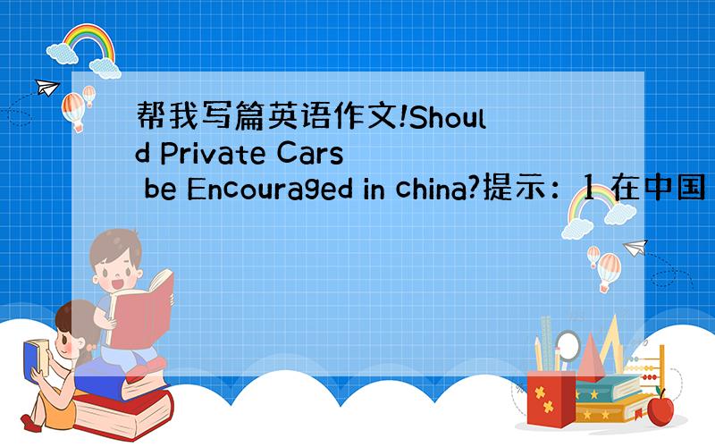 帮我写篇英语作文!Should Private Cars be Encouraged in china?提示：1 在中国