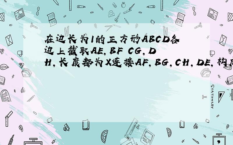 在边长为1的正方形ABCD各边上截取AE,BF CG,DH,长度都为X连接AF,BG,CH,DE,构成四边形PQRS用X