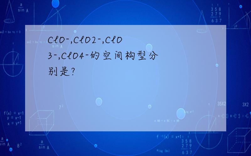 ClO-,ClO2-,ClO3-,ClO4-的空间构型分别是?