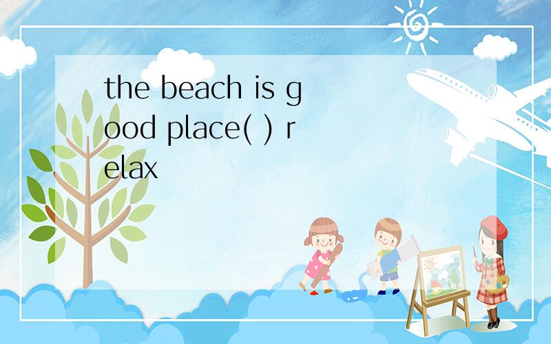the beach is good place( ) relax