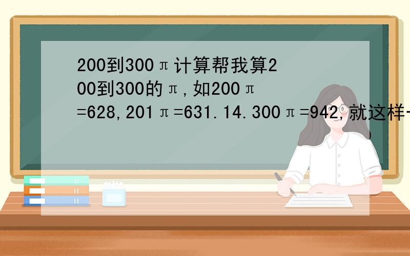 200到300π计算帮我算200到300的π,如200π=628,201π=631.14.300π=942,就这样一算