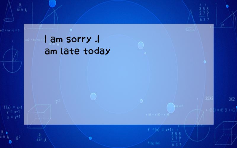 I am sorry .I am late today