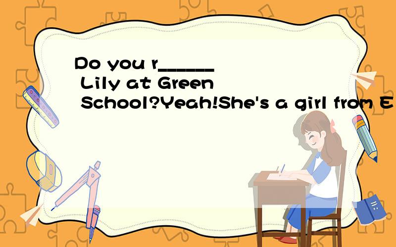 Do you r______ Lily at Green School?Yeah!She's a girl from E