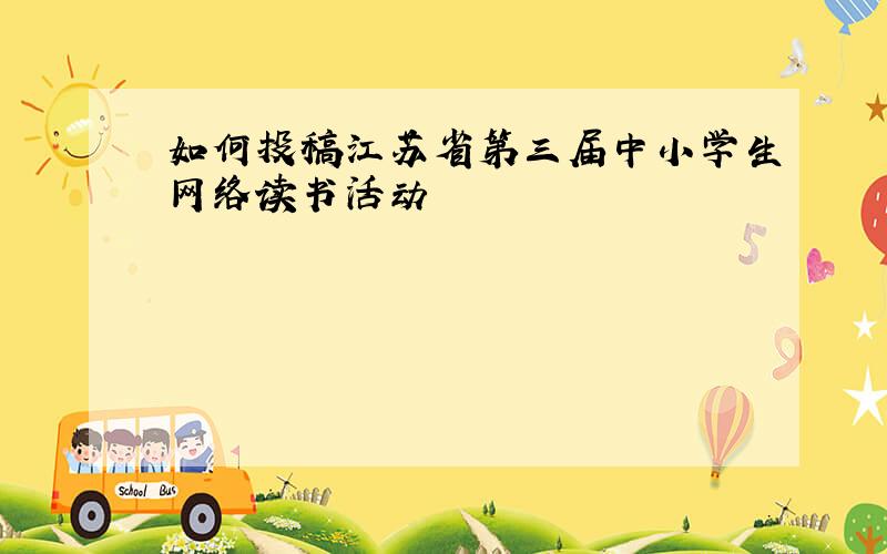 如何投稿江苏省第三届中小学生网络读书活动