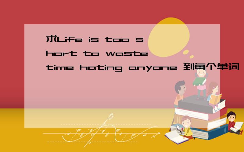 求Life is too short to waste time hating anyone 到每个单词