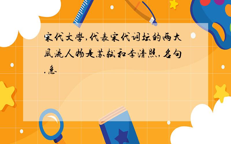 宋代文学,代表宋代词坛的两大风流人物是苏轼和李清照,名句.急