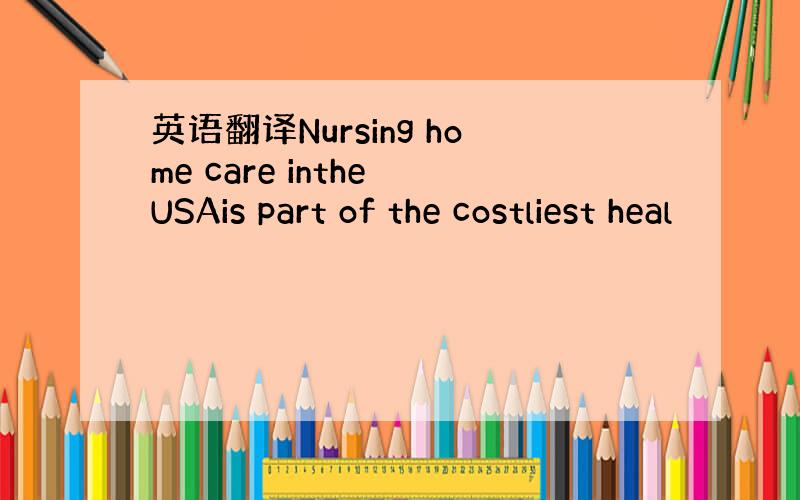 英语翻译Nursing home care inthe USAis part of the costliest heal